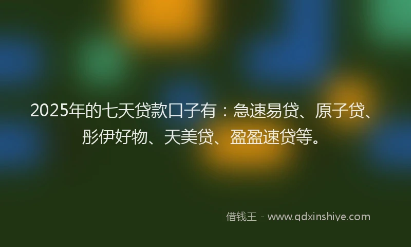 2025年的七天贷款口子有：急速易贷、原子贷、彤伊好物、天美贷、盈盈速贷等。