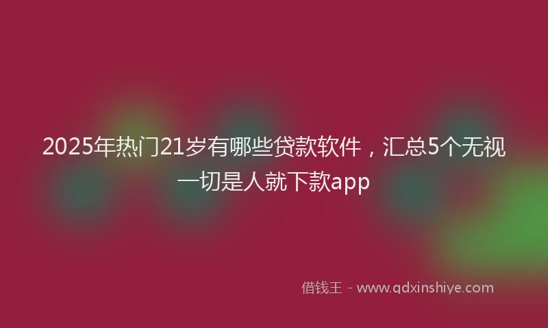 2025年热门21岁有哪些贷款软件，汇总5个无视一切是人就下款app