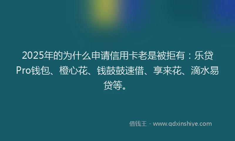 2025年的为什么申请信用卡老是被拒有：乐贷Pro钱包、橙心花、钱鼓鼓速借、享来花、滴水易贷等。