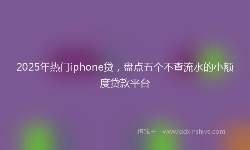 2025年热门iphone贷，盘点五个不查流水的小额度贷款平台