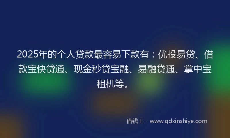 2025年的个人贷款最容易下款有：优投易贷、借款宝快贷通、现金秒贷宝融、易融贷通、掌中宝租机等。