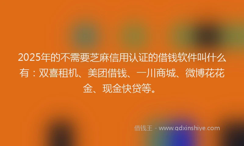 2025年的不需要芝麻信用认证的借钱软件叫什么有：双喜租机、美团借钱、一川商城、微博花花金、现金快贷等。