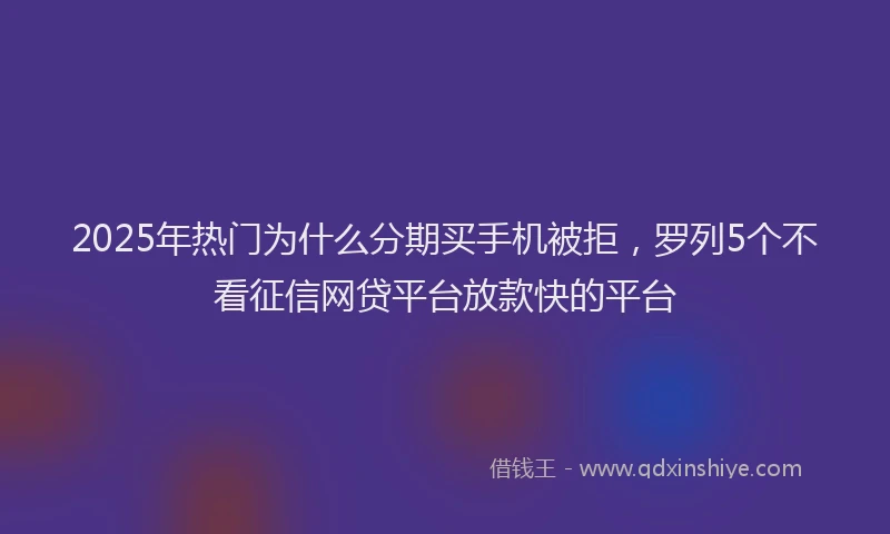 2025年热门为什么分期买手机被拒，罗列5个不看征信网贷平台放款快的平台