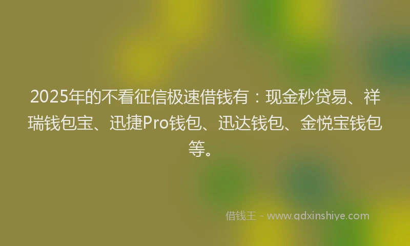 2025年的不看征信极速借钱有：现金秒贷易、祥瑞钱包宝、迅捷Pro钱包、迅达钱包、金悦宝钱包等。