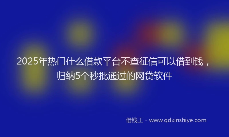 2025年热门什么借款平台不查征信可以借到钱，归纳5个秒批通过的网贷软件