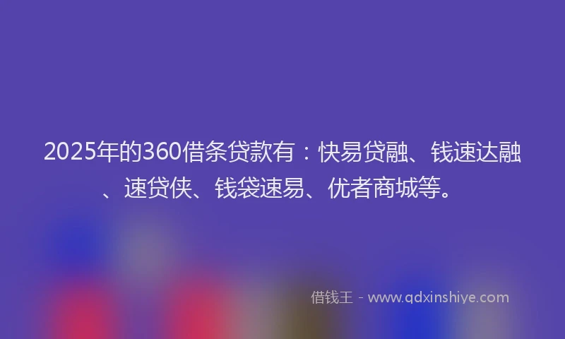 2025年的360借条贷款有：快易贷融、钱速达融、速贷侠、钱袋速易、优者商城等。