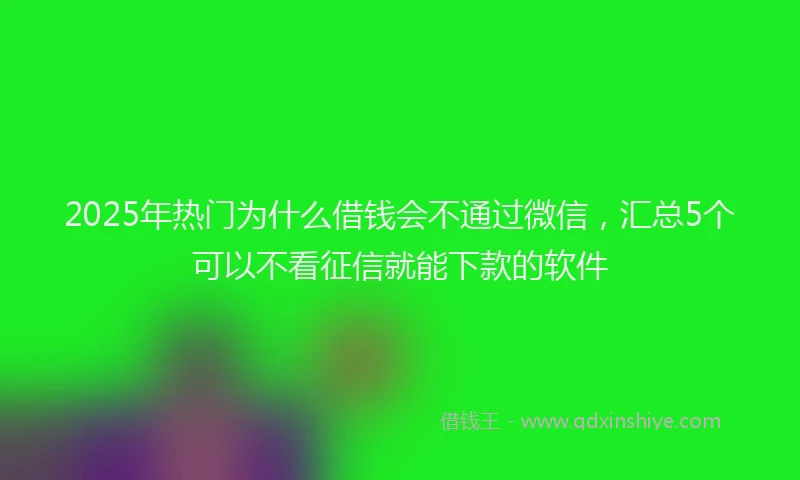2025年热门为什么借钱会不通过微信，汇总5个可以不看征信就能下款的软件