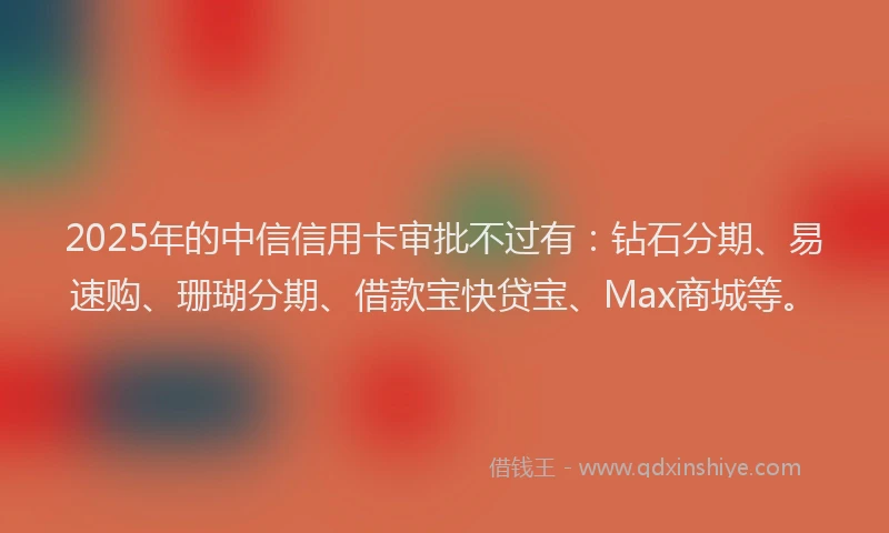 2025年的中信信用卡审批不过有：钻石分期、易速购、珊瑚分期、借款宝快贷宝、Max商城等。