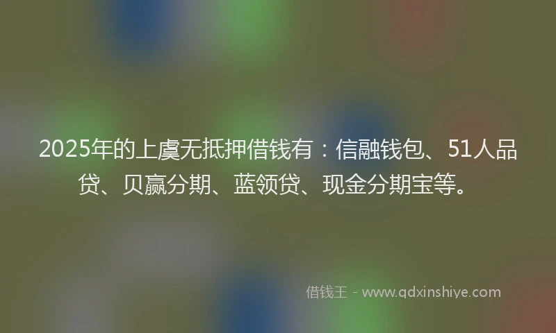2025年的上虞无抵押借钱有：信融钱包、51人品贷、贝赢分期、蓝领贷、现金分期宝等。