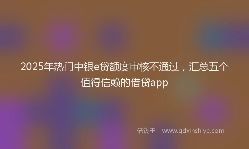 2025年热门中银e贷额度审核不通过，汇总五个值得信赖的借贷app