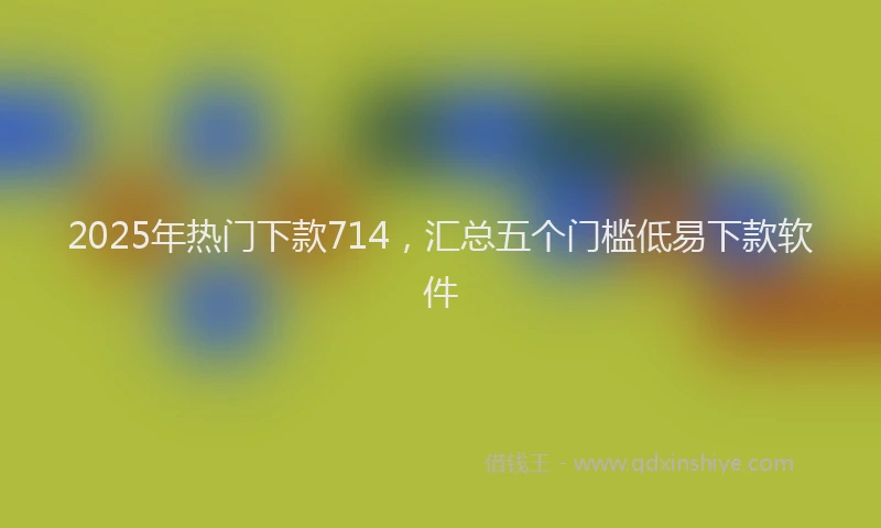 2025年热门下款714，汇总五个门槛低易下款软件