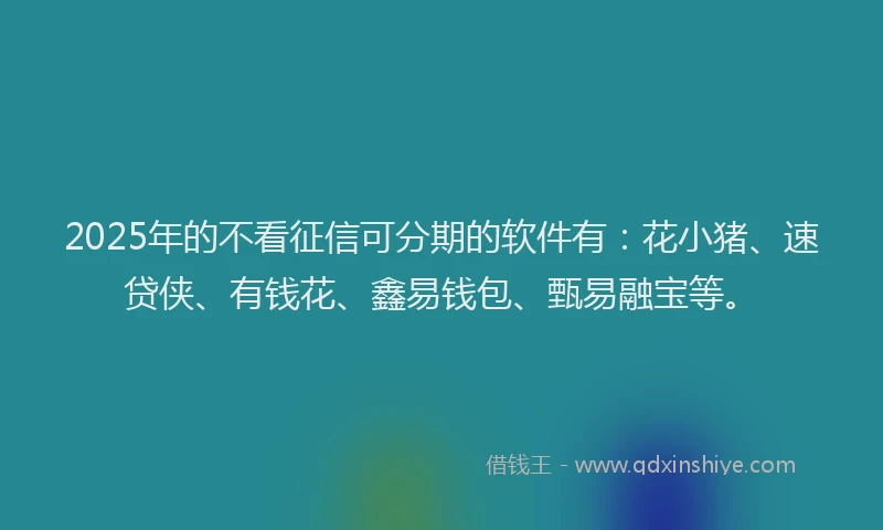 2025年的不看征信可分期的软件有：花小猪、速贷侠、有钱花、鑫易钱包、甄易融宝等。