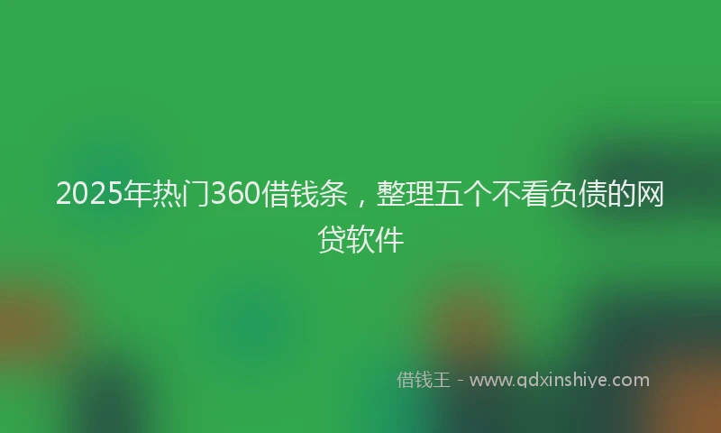 2025年热门360借钱条，整理五个不看负债的网贷软件