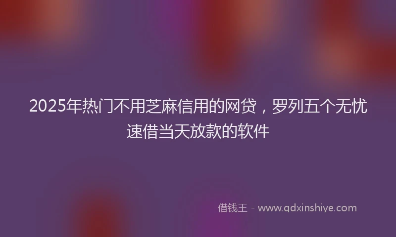 2025年热门不用芝麻信用的网贷，罗列五个无忧速借当天放款的软件
