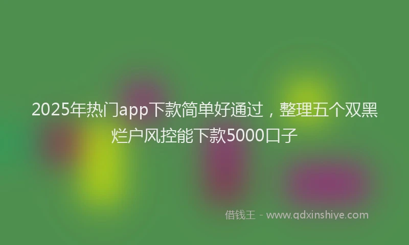 2025年热门app下款简单好通过，整理五个双黑烂户风控能下款5000口子