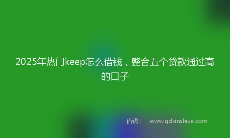2025年热门keep怎么借钱，整合五个贷款通过高的口子