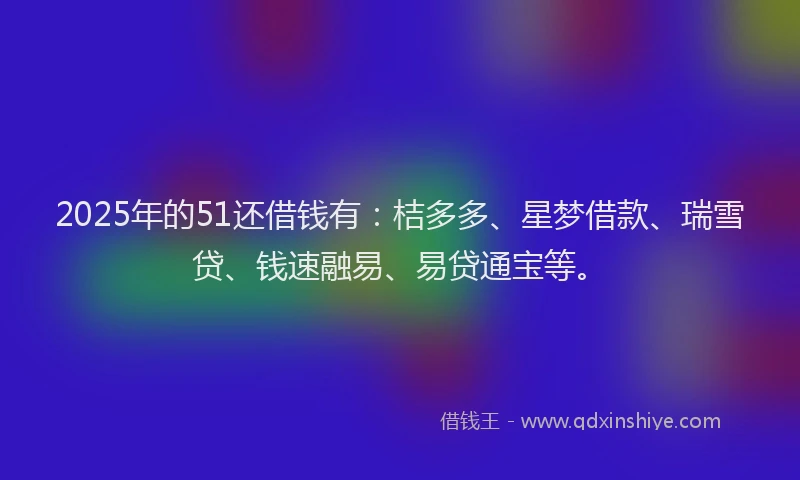 2025年的51还借钱有：桔多多、星梦借款、瑞雪贷、钱速融易、易贷通宝等。