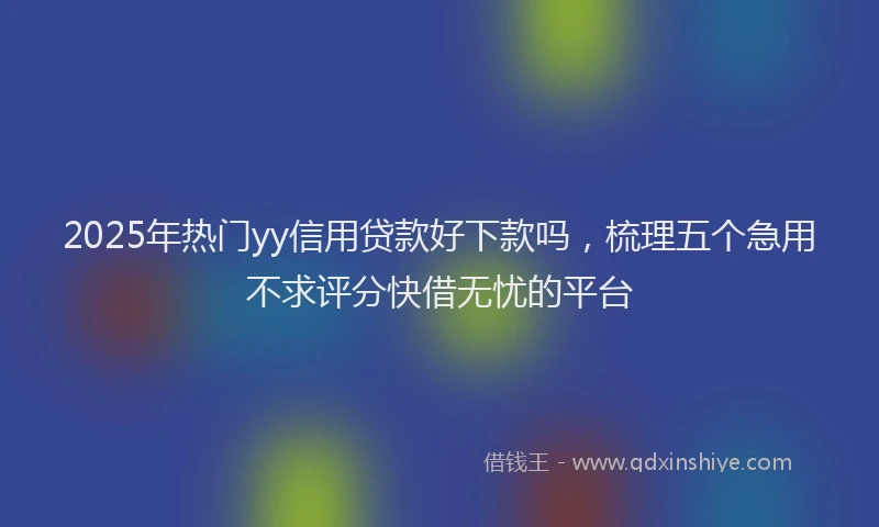 2025年热门yy信用贷款好下款吗，梳理五个急用不求评分快借无忧的平台