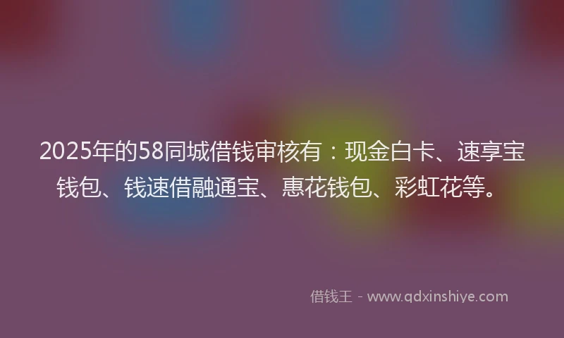 2025年的58同城借钱审核有：现金白卡、速享宝钱包、钱速借融通宝、惠花钱包、彩虹花等。