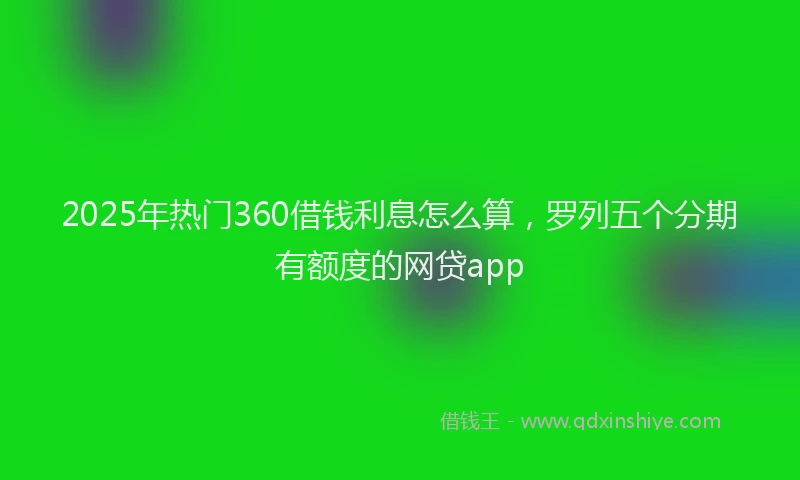 2025年热门360借钱利息怎么算，罗列五个分期有额度的网贷app