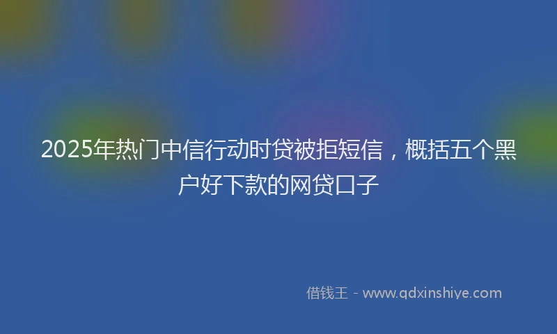 2025年热门中信行动时贷被拒短信，概括五个黑户好下款的网贷口子