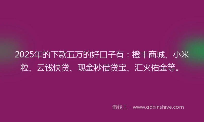 2025年的下款五万的好口子有：橙丰商城、小米粒、云钱快贷、现金秒借贷宝、汇火佑金等。