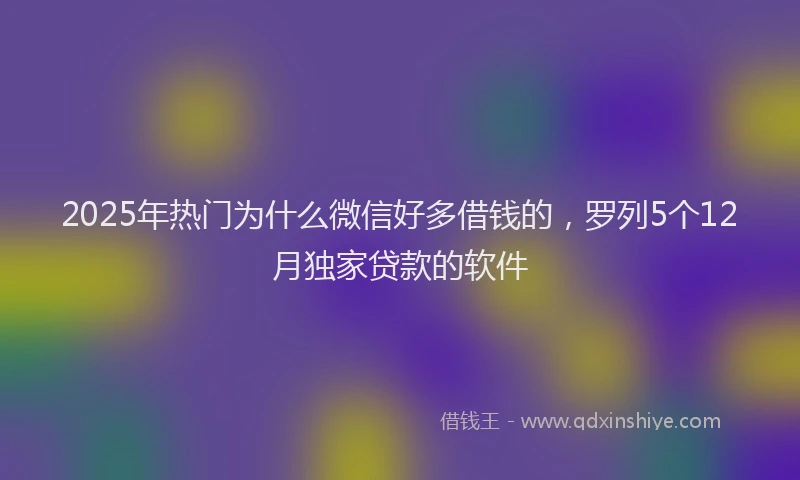 2025年热门为什么微信好多借钱的，罗列5个12月独家贷款的软件