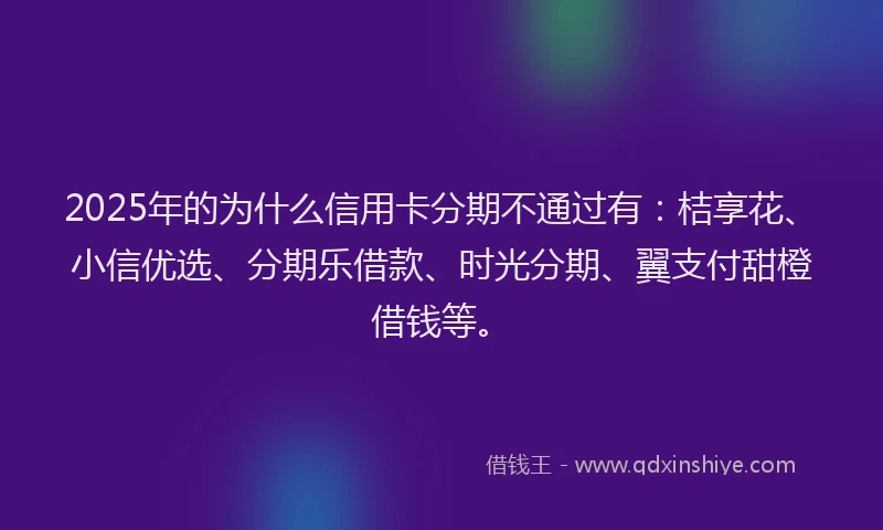 2025年的为什么信用卡分期不通过有：桔享花、小信优选、分期乐借款、时光分期、翼支付甜橙借钱等。