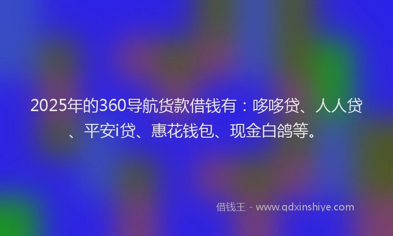 2025年的360导航货款借钱有：哆哆贷、人人贷、平安i贷、惠花钱包、现金白鸽等。