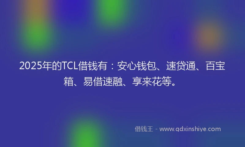 2025年的TCL借钱有：安心钱包、速贷通、百宝箱、易借速融、享来花等。