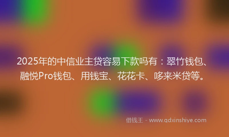 2025年的中信业主贷容易下款吗有：翠竹钱包、融悦Pro钱包、用钱宝、花花卡、哆来米贷等。