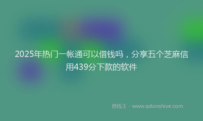 2025年热门一帐通可以借钱吗，分享五个芝麻信用439分下款的软件