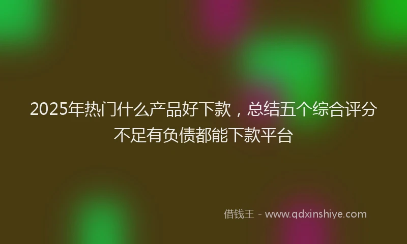 2025年热门什么产品好下款，总结五个综合评分不足有负债都能下款平台