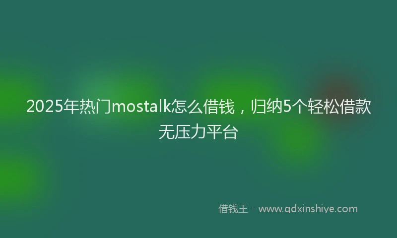 2025年热门mostalk怎么借钱，归纳5个轻松借款无压力平台