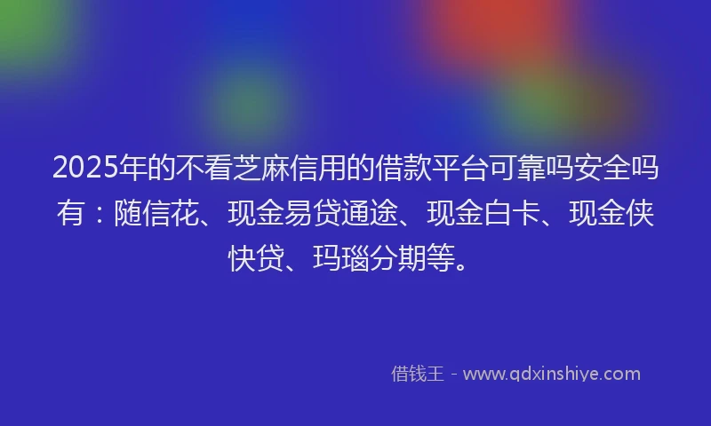 2025年的不看芝麻信用的借款平台可靠吗安全吗有：随信花、现金易贷通途、现金白卡、现金侠快贷、玛瑙分期等。