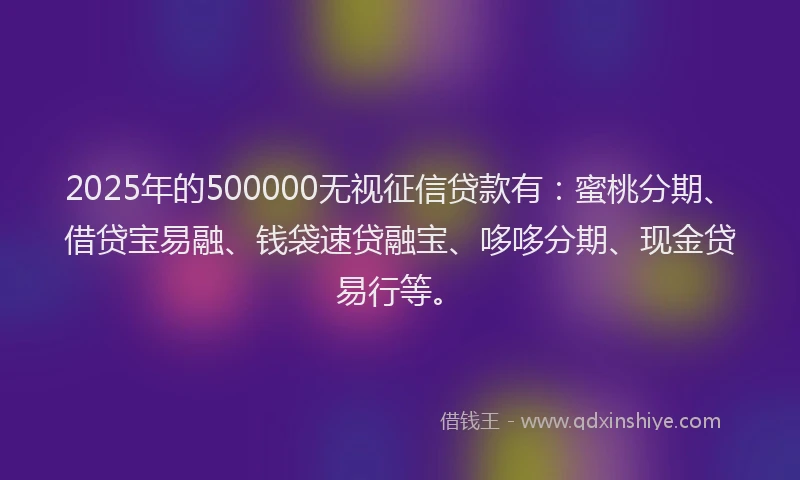 2025年的500000无视征信贷款有：蜜桃分期、借贷宝易融、钱袋速贷融宝、哆哆分期、现金贷易行等。