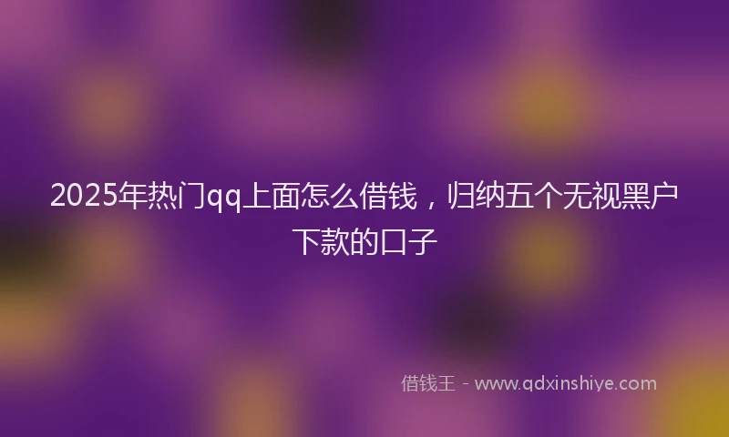 2025年热门qq上面怎么借钱，归纳五个无视黑户下款的口子