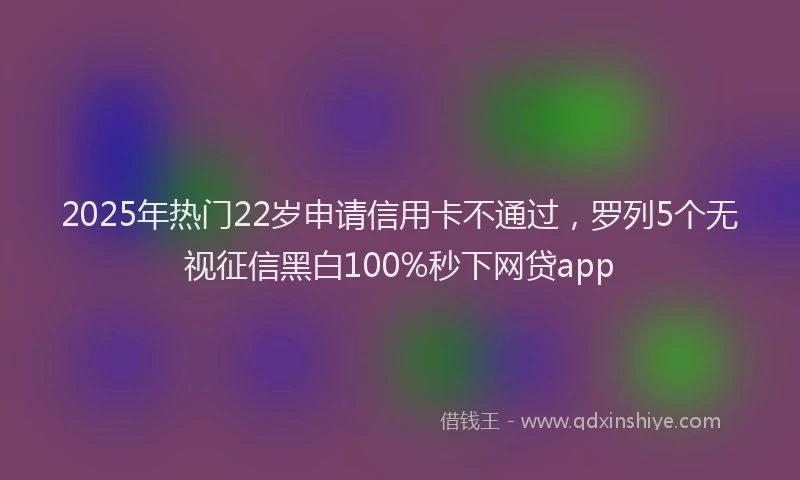 2025年热门22岁申请信用卡不通过，罗列5个无视征信黑白100%秒下网贷app
