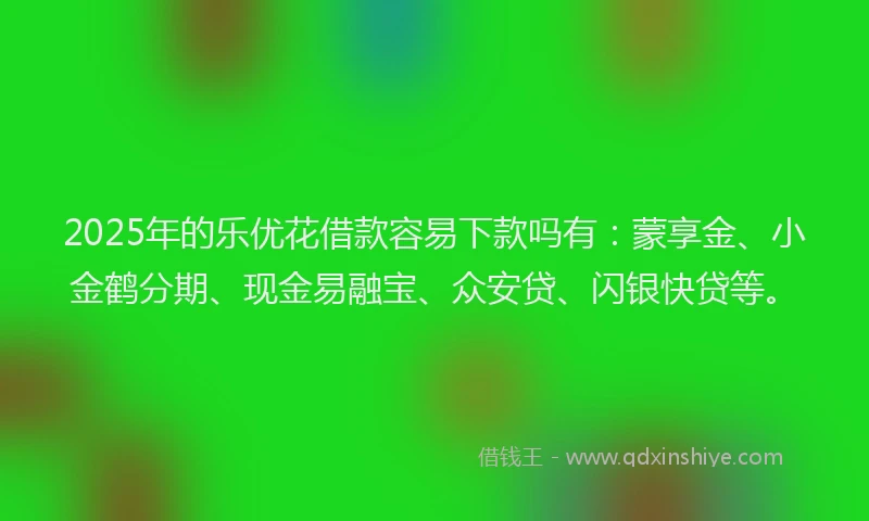 2025年的乐优花借款容易下款吗有：蒙享金、小金鹤分期、现金易融宝、众安贷、闪银快贷等。