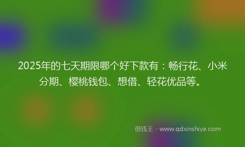 2025年的七天期限哪个好下款有：畅行花、小米分期、樱桃钱包、想借、轻花优品等。