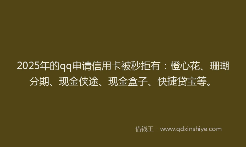 2025年的qq申请信用卡被秒拒有：橙心花、珊瑚分期、现金侠途、现金盒子、快捷贷宝等。