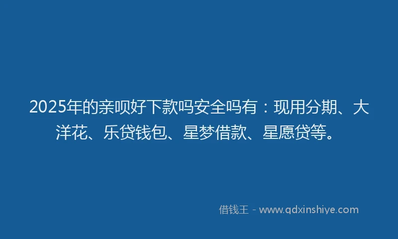 2025年的亲呗好下款吗安全吗有：现用分期、大洋花、乐贷钱包、星梦借款、星愿贷等。