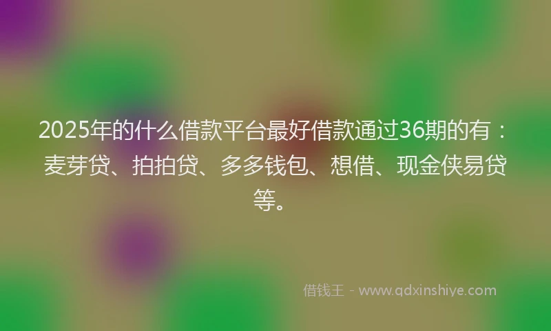 2025年的什么借款平台最好借款通过36期的有：麦芽贷、拍拍贷、多多钱包、想借、现金侠易贷等。