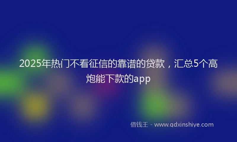 2025年热门不看征信的靠谱的贷款，汇总5个高炮能下款的app