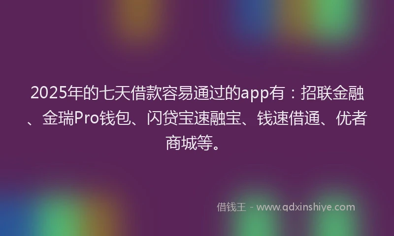 2025年的七天借款容易通过的app有：招联金融、金瑞Pro钱包、闪贷宝速融宝、钱速借通、优者商城等。