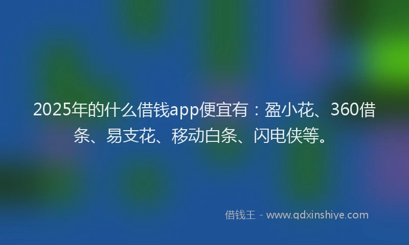 2025年的什么借钱app便宜有：盈小花、360借条、易支花、移动白条、闪电侠等。