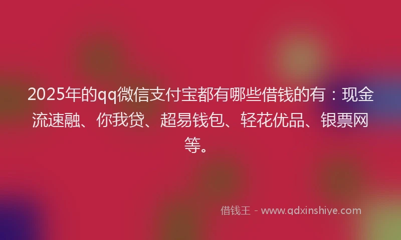 2025年的qq微信支付宝都有哪些借钱的有：现金流速融、你我贷、超易钱包、轻花优品、银票网等。
