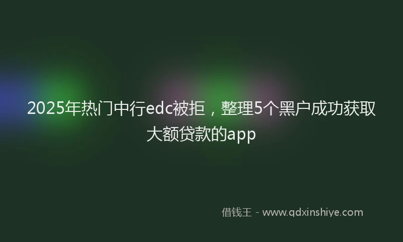 2025年热门中行edc被拒，整理5个黑户成功获取大额贷款的app