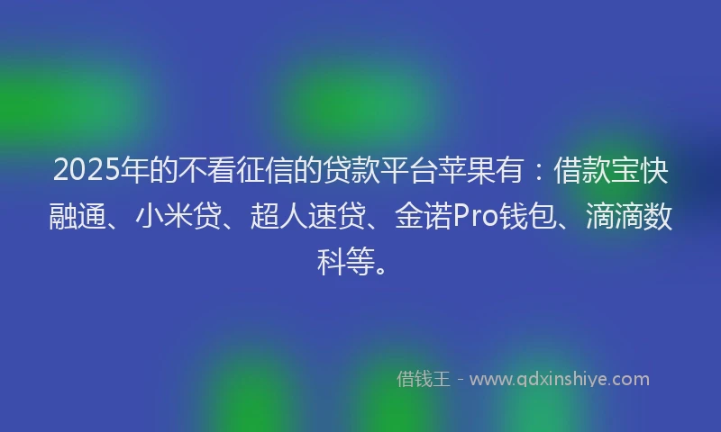 2025年的不看征信的贷款平台苹果有：借款宝快融通、小米贷、超人速贷、金诺Pro钱包、滴滴数科等。
