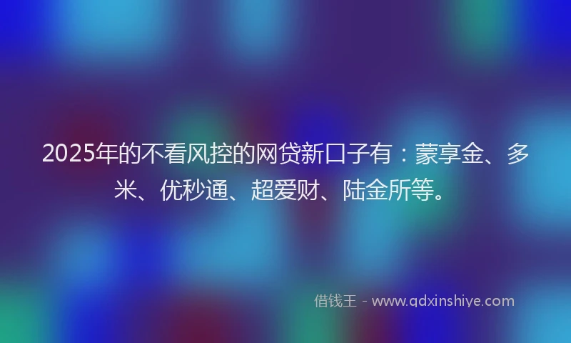 2025年的不看风控的网贷新口子有：蒙享金、多米、优秒通、超爱财、陆金所等。